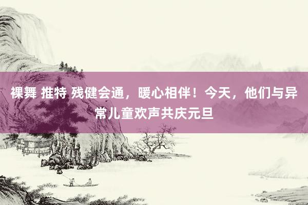 裸舞 推特 残健会通,暖心相伴!今天,他们与异常儿童欢声共庆元旦