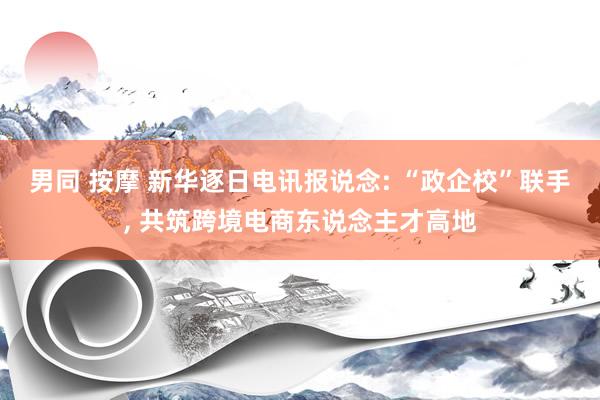 男同 按摩 新华逐日电讯报说念: “政企校”联手， 共筑跨境电商东说念主才高地