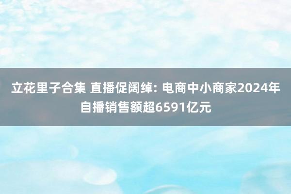 立花里子合集 直播促阔绰: 电商中小商家2024年自播销售额超6591亿元