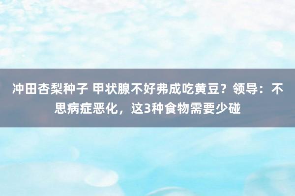 冲田杏梨种子 甲状腺不好弗成吃黄豆？领导：不思病症恶化，这3种食物需要少碰