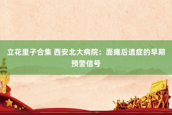 立花里子合集 西安北大病院：面瘫后遗症的早期预警信号