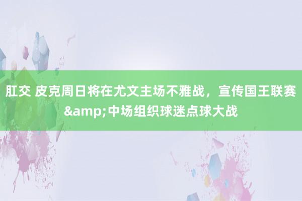 肛交 皮克周日将在尤文主场不雅战，宣传国王联赛&中场组织球迷点球大战