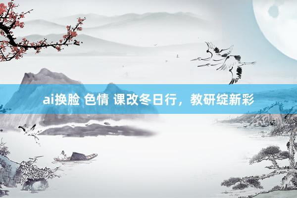 ai换脸 色情 课改冬日行，教研绽新彩