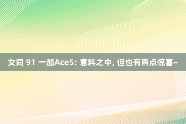 女同 91 一加Ace5: 意料之中， 但也有两点惊喜~