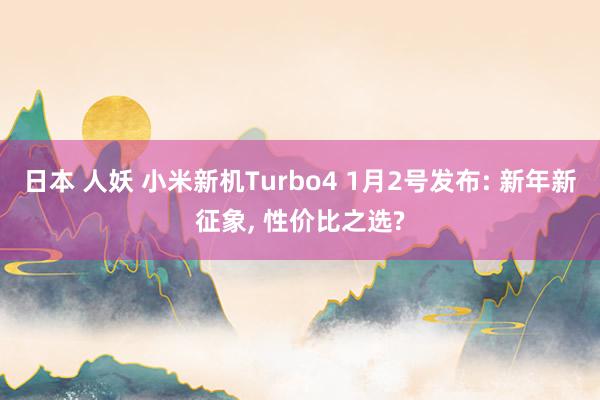 日本 人妖 小米新机Turbo4 1月2号发布: 新年新征象， 性价比之选?