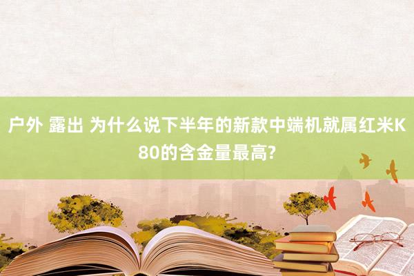 户外 露出 为什么说下半年的新款中端机就属红米K80的含金量最高?