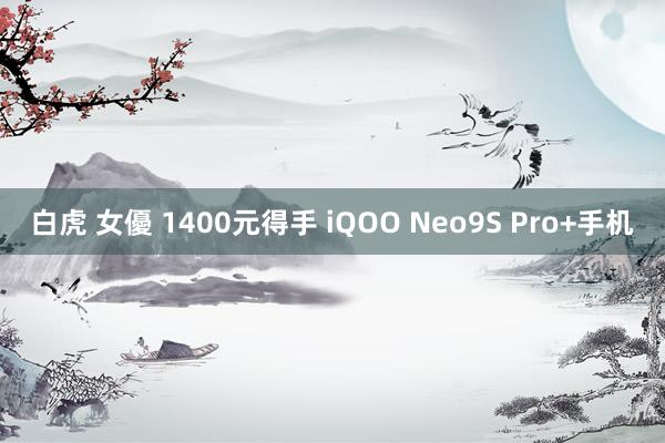 白虎 女優 1400元得手 iQOO Neo9S Pro+手机