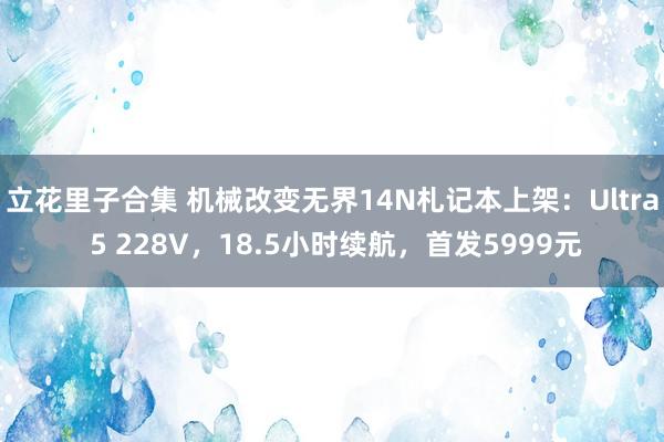 立花里子合集 机械改变无界14N札记本上架：Ultra 5 228V，18.5小时续航，首发5999元