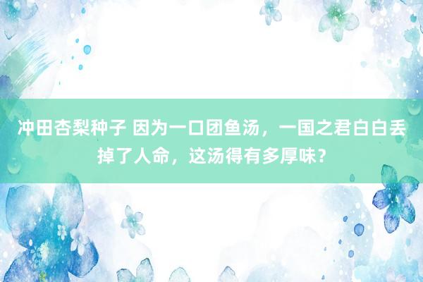 冲田杏梨种子 因为一口团鱼汤，一国之君白白丢掉了人命，这汤得有多厚味？