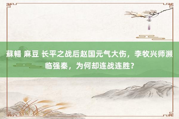 蘇暢 麻豆 长平之战后赵国元气大伤，李牧兴师濒临强秦，为何却连战连胜？