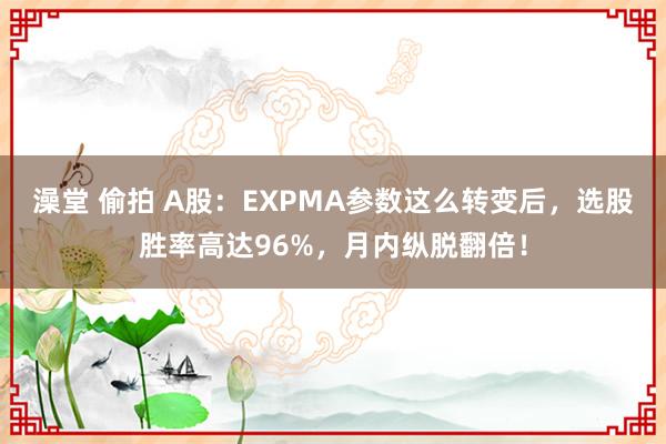 澡堂 偷拍 A股：EXPMA参数这么转变后，选股胜率高达96%，月内纵脱翻倍！