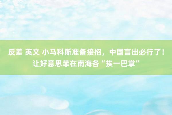 反差 英文 小马科斯准备接招，中国言出必行了！让好意思菲在南海各“挨一巴掌”