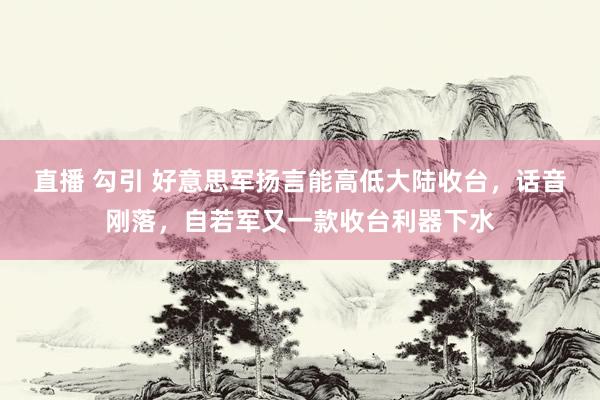 直播 勾引 好意思军扬言能高低大陆收台，话音刚落，自若军又一款收台利器下水