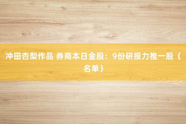 冲田杏梨作品 券商本日金股：9份研报力推一股（名单）