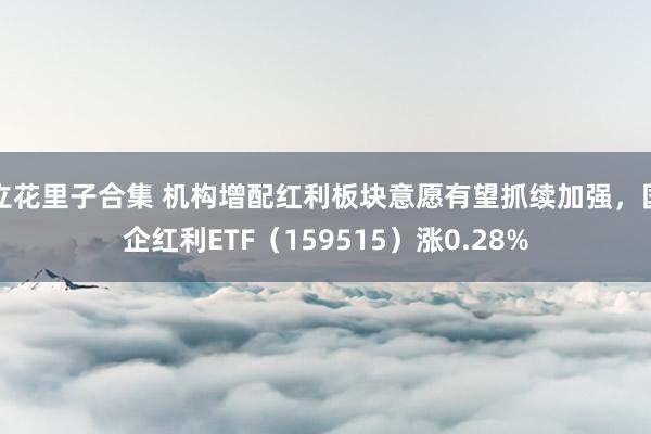 立花里子合集 机构增配红利板块意愿有望抓续加强，国企红利ETF（159515）涨0.28%