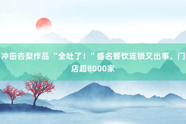 冲田杏梨作品 “全吐了！”盛名餐饮连锁又出事，门店超8000家