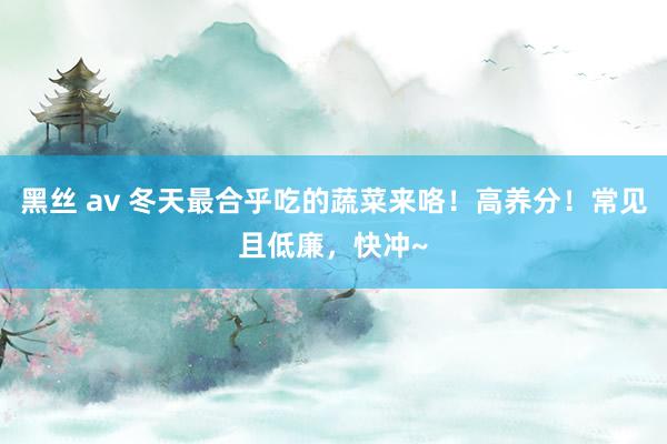 黑丝 av 冬天最合乎吃的蔬菜来咯！高养分！常见且低廉，快冲~