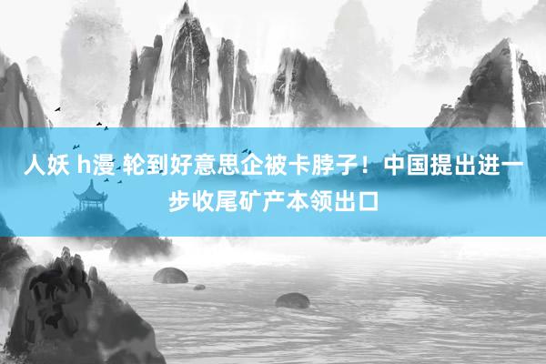 人妖 h漫 轮到好意思企被卡脖子！中国提出进一步收尾矿产本领出口
