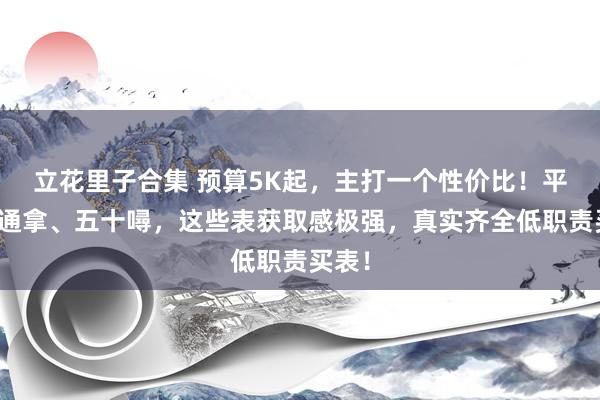 立花里子合集 预算5K起，主打一个性价比！平替迪通拿、五十噚，这些表获取感极强，真实齐全低职责买表！