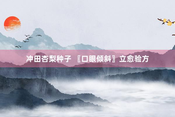 冲田杏梨种子 〖口眼倾斜〗立愈验方