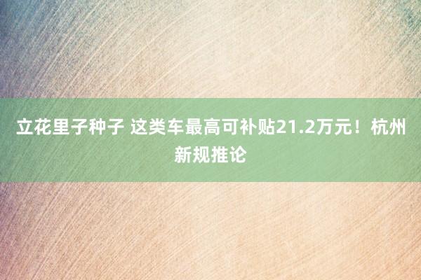 立花里子种子 这类车最高可补贴21.2万元！杭州新规推论