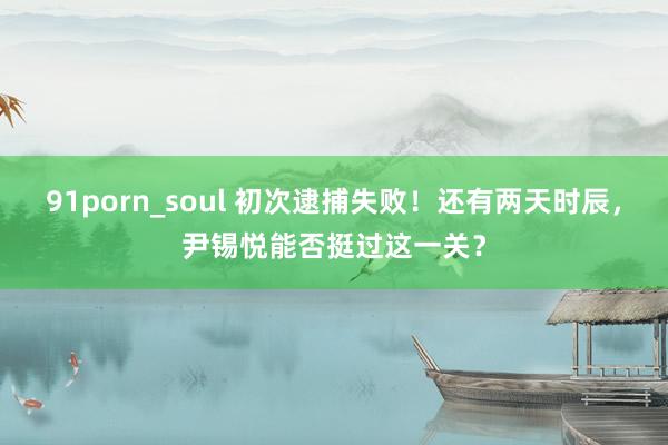 91porn_soul 初次逮捕失败！还有两天时辰，尹锡悦能否挺过这一关？