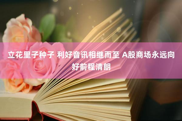 立花里子种子 利好音讯相继而至 A股商场永远向好前程清朗