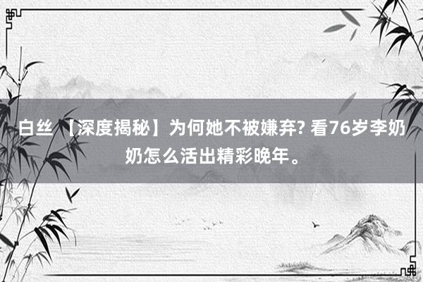 白丝 【深度揭秘】为何她不被嫌弃? 看76岁李奶奶怎么活出精彩晚年。