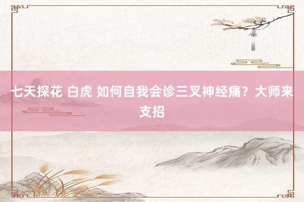 七天探花 白虎 如何自我会诊三叉神经痛？大师来支招