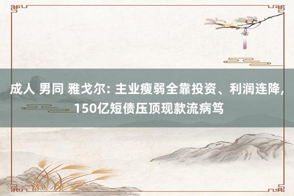 成人 男同 雅戈尔: 主业瘦弱全靠投资、利润连降， 150亿短债压顶现款流病笃