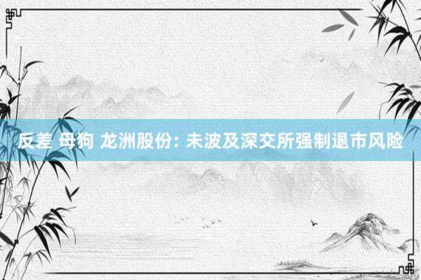 反差 母狗 龙洲股份: 未波及深交所强制退市风险