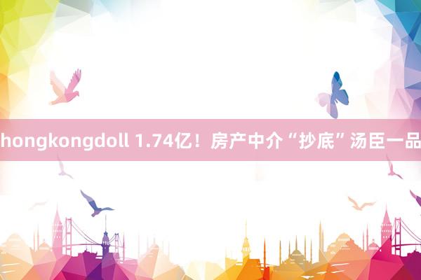 hongkongdoll 1.74亿！房产中介“抄底”汤臣一品