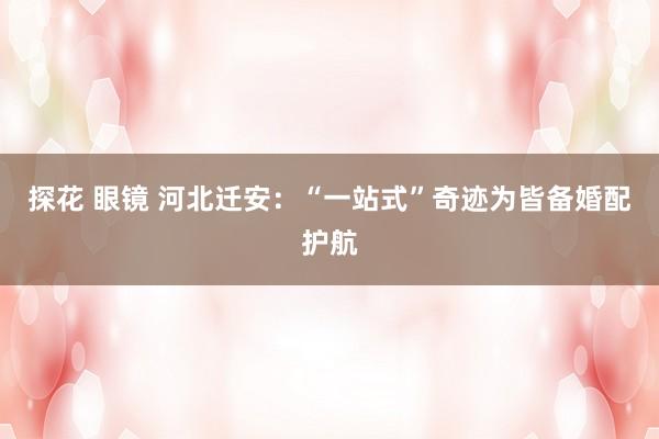 探花 眼镜 河北迁安：“一站式”奇迹为皆备婚配护航