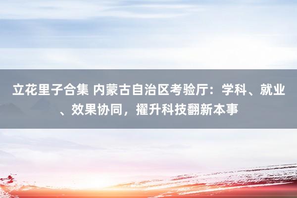 立花里子合集 内蒙古自治区考验厅：学科、就业、效果协同，擢升科技翻新本事