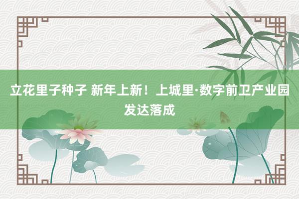 立花里子种子 新年上新！上城里·数字前卫产业园发达落成