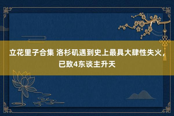 立花里子合集 洛杉矶遇到史上最具大肆性失火，已致4东谈主升天