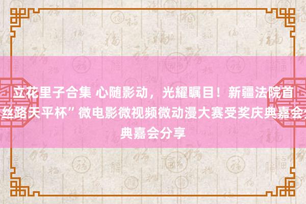 立花里子合集 心随影动，光耀瞩目！新疆法院首届“丝路天平杯”微电影微视频微动漫大赛受奖庆典嘉会分享