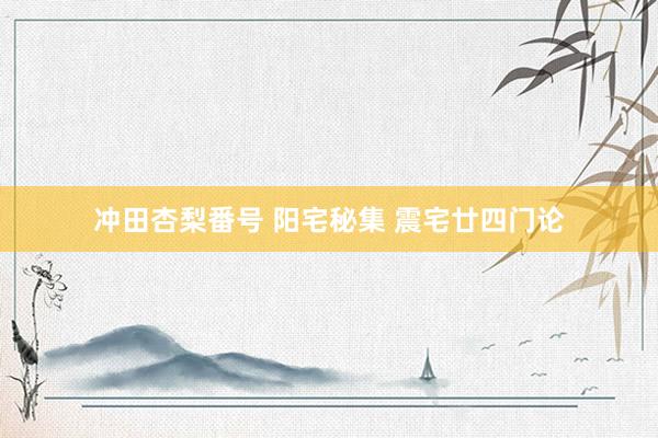 冲田杏梨番号 阳宅秘集 震宅廿四门论