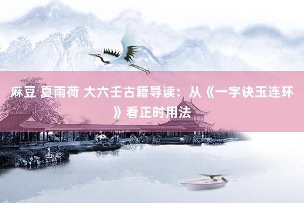 麻豆 夏雨荷 大六壬古籍导读：从《一字诀玉连环》看正时用法