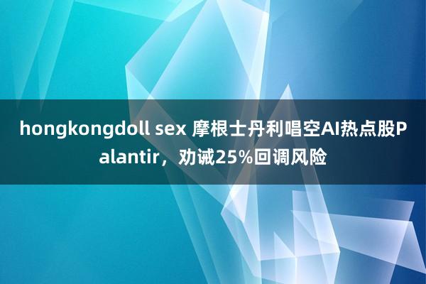 hongkongdoll sex 摩根士丹利唱空AI热点股Palantir，劝诫25%回调风险