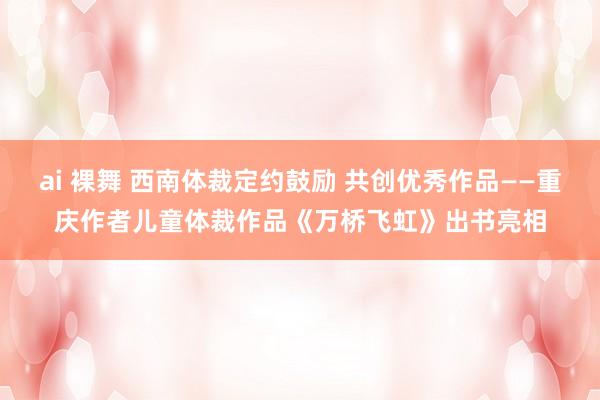 ai 裸舞 西南体裁定约鼓励 共创优秀作品——重庆作者儿童体裁作品《万桥飞虹》出书亮相