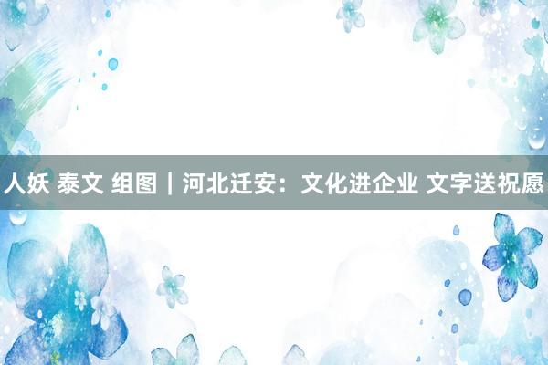 人妖 泰文 组图｜河北迁安：文化进企业 文字送祝愿