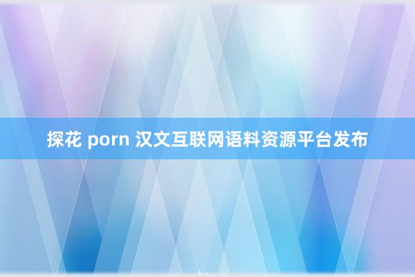 探花 porn 汉文互联网语料资源平台发布