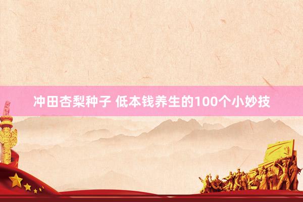 冲田杏梨种子 低本钱养生的100个小妙技