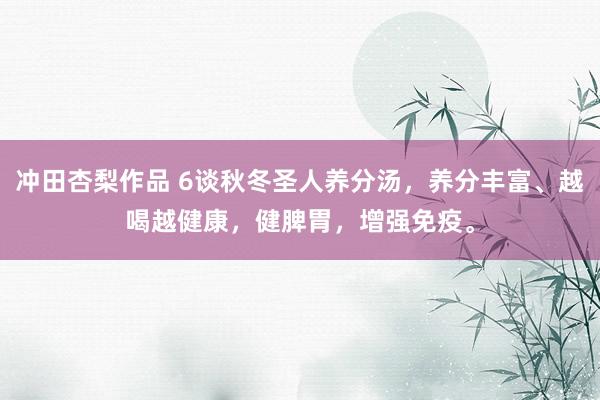 冲田杏梨作品 6谈秋冬圣人养分汤，养分丰富、越喝越健康，健脾胃，增强免疫。