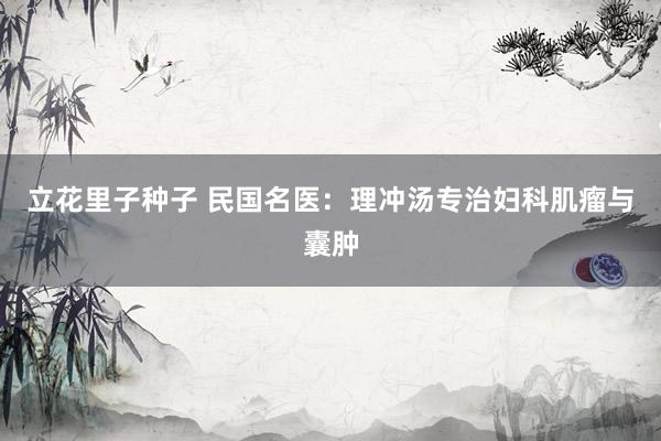 立花里子种子 民国名医：理冲汤专治妇科肌瘤与囊肿