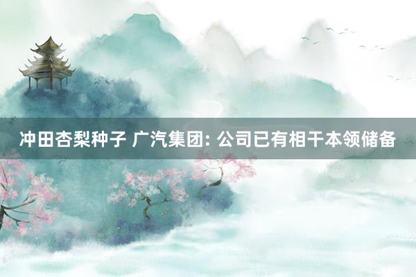 冲田杏梨种子 广汽集团: 公司已有相干本领储备