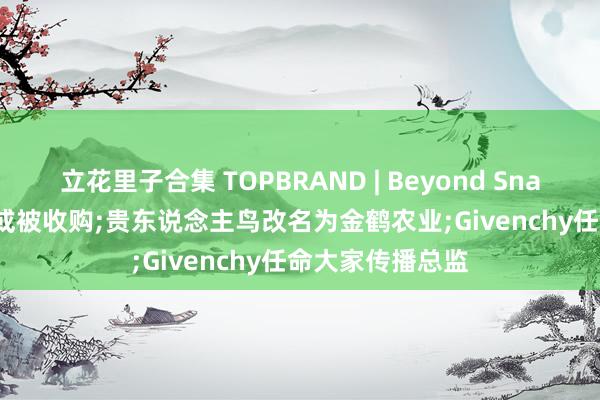 立花里子合集 TOPBRAND | Beyond Snack获融资;Etro或被收购;贵东说念主鸟改名为金鹤农业;Givenchy任命大家传播总监
