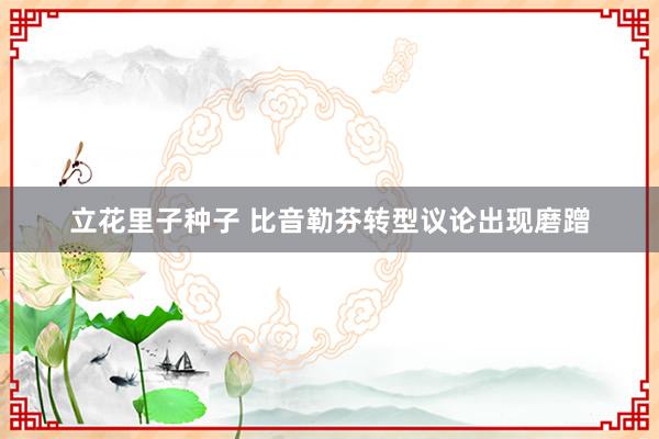 立花里子种子 比音勒芬转型议论出现磨蹭