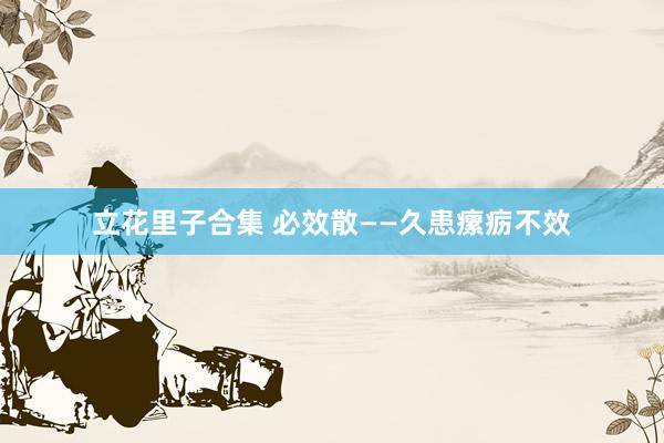 立花里子合集 必效散——久患瘰疬不效